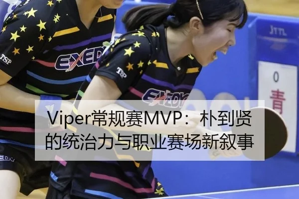Viper常规赛MVP：朴到贤的统治力与职业赛场新叙事
